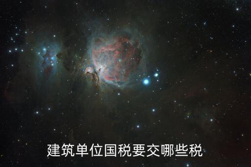 建筑工程如何繳納國稅，建筑單位國稅要交哪些稅
