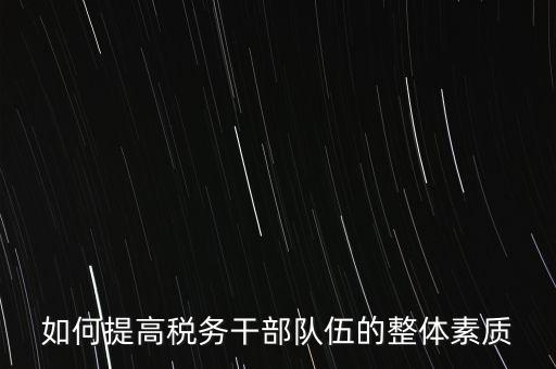 如何培養宣傳干部隊伍地稅，如何提高稅務干部隊伍的整體素質
