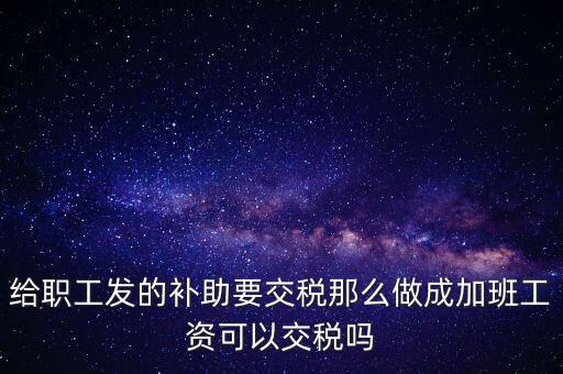 給職工發的補助要交稅那么做成加班工資可以交稅嗎