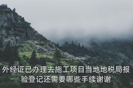 外經證已辦理去施工項目當地地稅局報驗登記還需要哪些手續謝謝