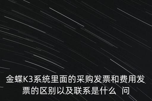 金蝶K3系統里面的采購發票和費用發票的區別以及聯系是什么  問