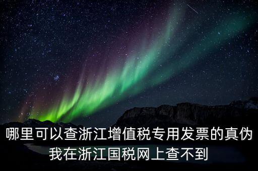 哪里可以查浙江增值稅專用發票的真偽我在浙江國稅網上查不到