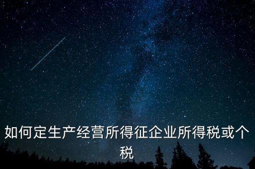 如何定生產經營所得征企業所得稅或個稅