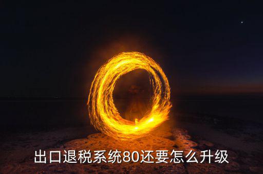 如何升級出口商品退稅率文庫，出口退稅系統80還要怎么升級