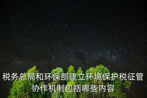 稅務總局和環保部建立環境保護稅征管協作機制包括哪些內容