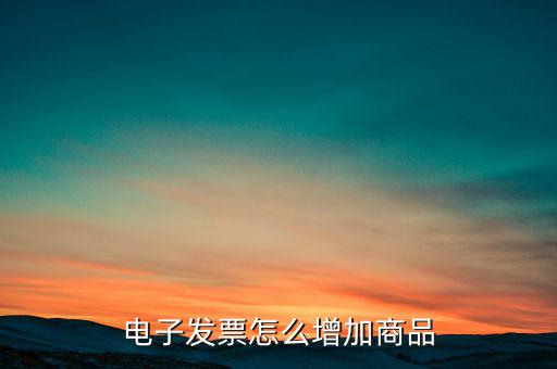 百望電子發票如何添加商品名稱，電子發票怎么增加商品