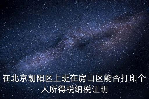 在北京朝陽區上班在房山區能否打印個人所得稅納稅證明