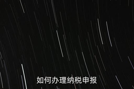 稅收要如何申報，如何辦理納稅申報