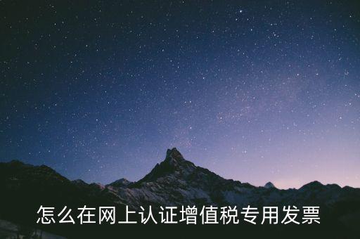 怎么在網上認證增值稅專用發(fā)票