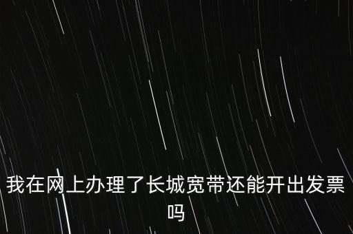 辦理寬帶業務如何開票，我在網上辦理了長城寬帶還能開出發票嗎