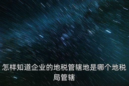 如何查企業屬于哪個國稅分局，怎么查這個單位屬于國稅還是地稅