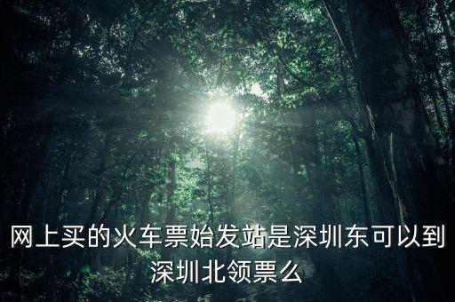 網上買的火車票始發站是深圳東可以到深圳北領票么