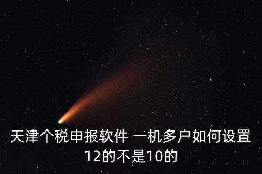 個稅申報系統如何一級多戶，天津個稅申報軟件 一機多戶如何設置12的不是10的