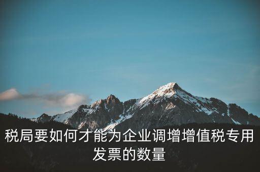 稅局要如何才能為企業調增增值稅專用發票的數量