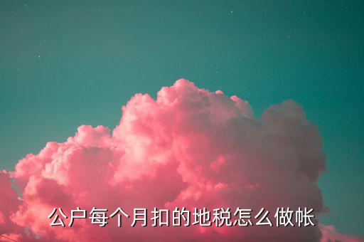 12月地稅如何入賬，公戶每個月扣的地稅怎么做帳
