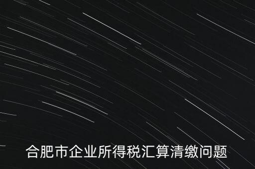 合肥市企業所得稅匯算清繳問題