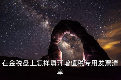 稅務發票清單如何填寫，在金稅盤上怎樣填開增值稅專用發票清單