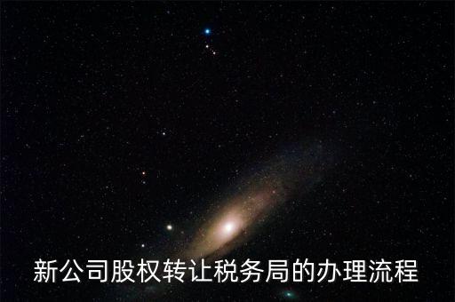 新公司股權轉讓稅務局的辦理流程