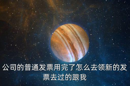 公司的普通發票用完了怎么去領新的發票去過的跟我