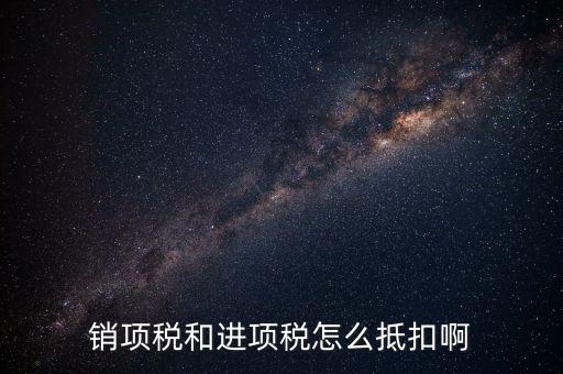 進項稅發票如何抵扣，銷項稅和進項稅怎么抵扣啊