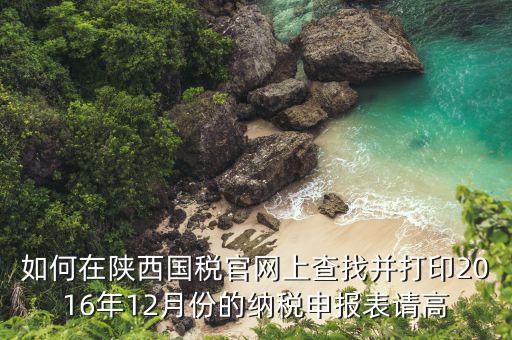 如何在陜西國稅官網上查找并打印2016年12月份的納稅申報表請高