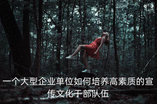 一個大型企業單位如何培養高素質的宣傳文化干部隊伍