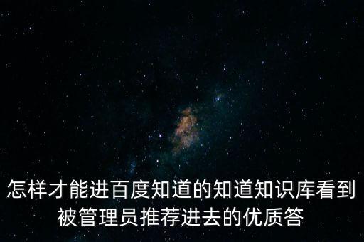 怎樣才能進百度知道的知道知識庫看到被管理員推薦進去的優質答