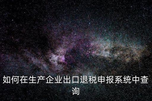 出口退稅金額如何查詢，如何在生產企業(yè)出口退稅申報系統(tǒng)中查詢