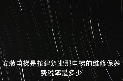 安裝電梯是按建筑業那電梯的維修保養費稅率是多少