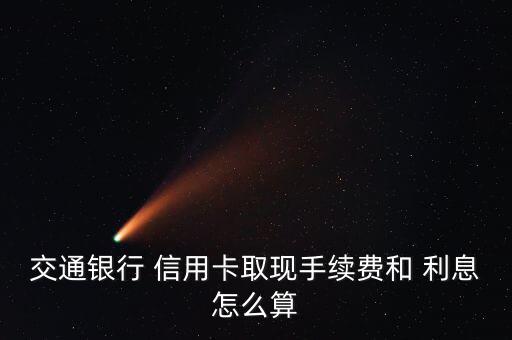 交行信用卡利息怎么算的,交通銀行信用卡取現后收取1%手續費