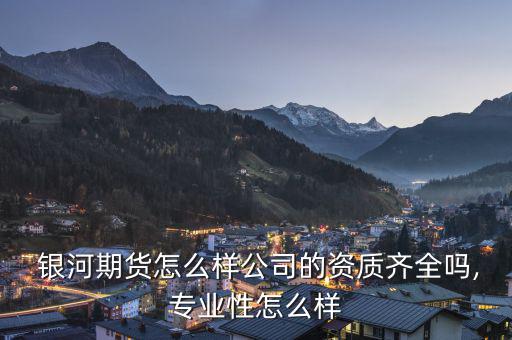  銀河期貨怎么樣公司的資質齊全嗎,專業性怎么樣
