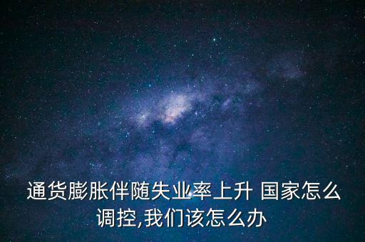  通貨膨脹伴隨失業率上升 國家怎么調控,我們該怎么辦