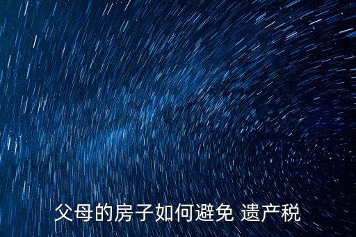 父母的房子如何避免 遺產稅