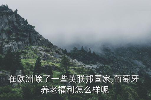 在歐洲除了一些英聯邦國家,葡萄牙 養老福利怎么樣呢