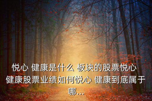 悅心 健康是什么 板塊的股票悅心 健康股票業績如何悅心 健康到底屬于哪...