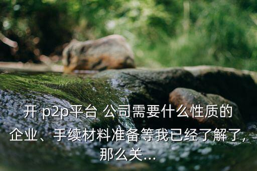 開 p2p平臺 公司需要什么性質的企業、手續材料準備等我已經了解了,那么關...