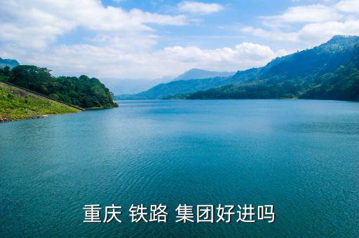 鐵路怎么進集團,重慶鐵路集團招聘人員為優秀畢業生