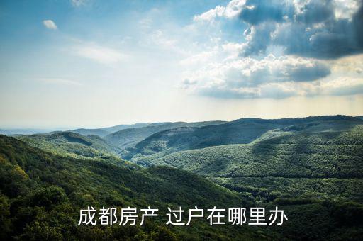  成都房產 過戶在哪里辦