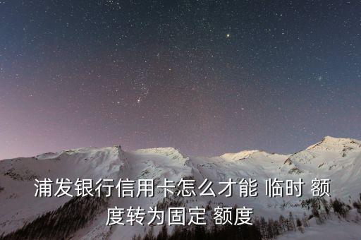  浦發銀行信用卡怎么才能 臨時 額度轉為固定 額度