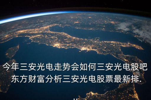 今年三安光電走勢會如何三安光電股吧 東方財富分析三安光電股票最新排...