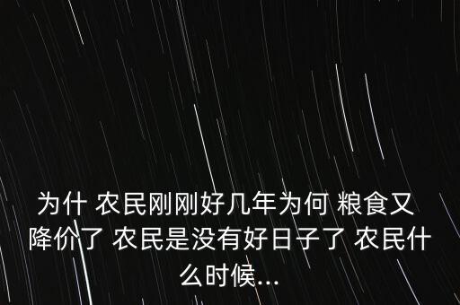 為什 農民剛剛好幾年為何 糧食又 降價了 農民是沒有好日子了 農民什么時候...