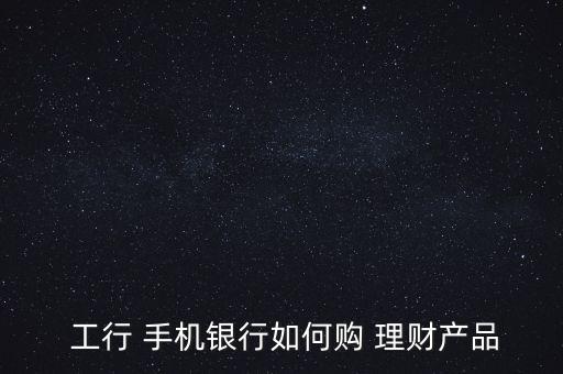  工行 手機銀行如何購 理財產品