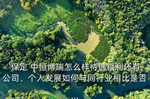  保定 中恒博瑞怎么樣待遇福利還有公司、個人發展如何與同行業相比是否...