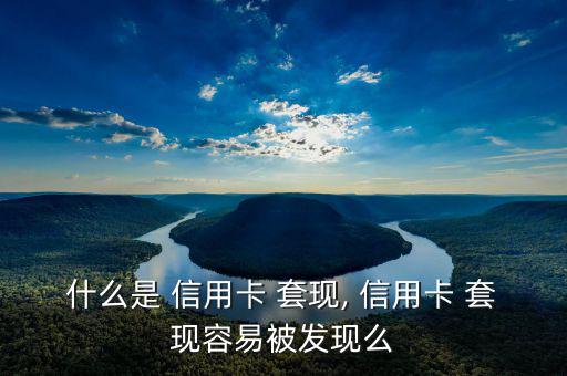 什么是 信用卡 套現, 信用卡 套現容易被發現么