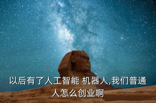 以后有了人工智能 機器人,我們普通人怎么創業啊