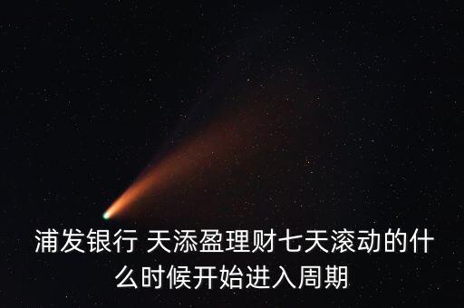  浦發銀行 天添盈理財七天滾動的什么時候開始進入周期