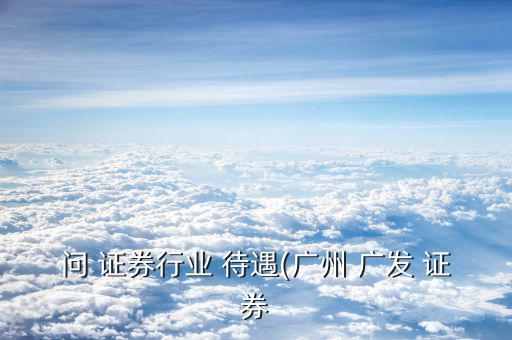 問 證券行業 待遇(廣州 廣發 證券