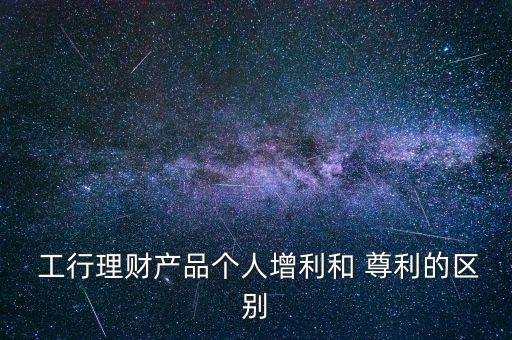  工行理財產品個人增利和 尊利的區別