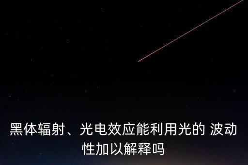 黑體輻射、光電效應能利用光的 波動性加以解釋嗎