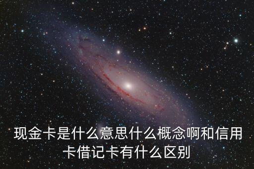  現金卡是什么意思什么概念啊和信用卡借記卡有什么區別